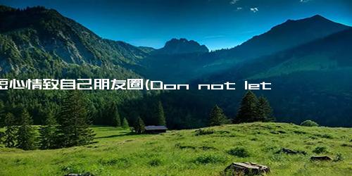 简短心情致自己朋友圈(Don not let challenges discourage you, let them encourage you挑战不可怕，励志起航)